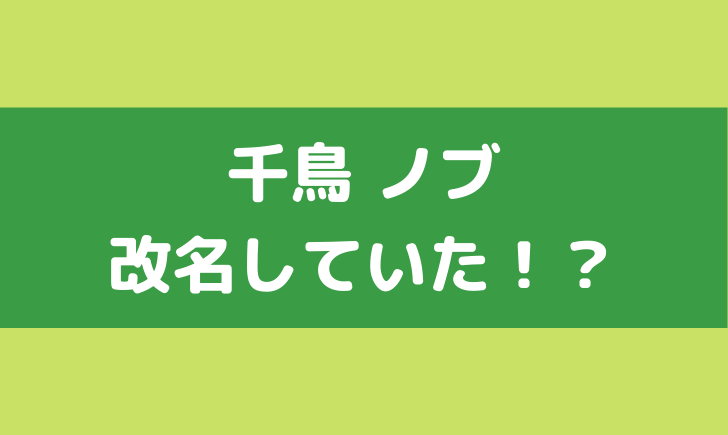 改名 千鳥 千鳥ノブは過去に改名した？旧芸名はノブ小池？改名歴や理由も！