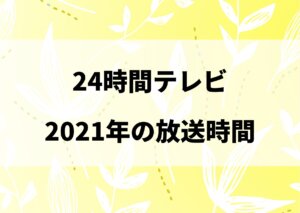 24時間テレビ 2021 何時から何時まで