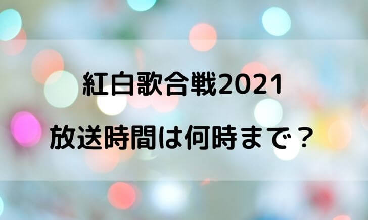 紅白歌合戦2021の放送時間は何時から何時まで？