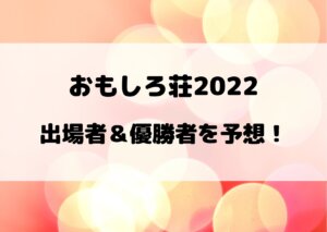 おもしろ荘2022の出場者予想！