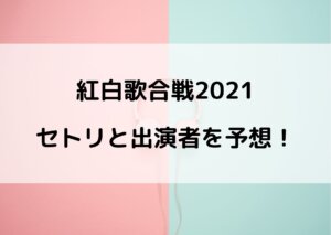 紅白歌合戦2021のセトリ予想！