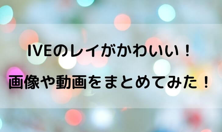 IVE(アイブ)のレイがかわいいと話題！