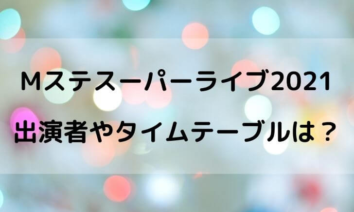 Mステスーパーライブ2021の出演者やタイムテーブルは？