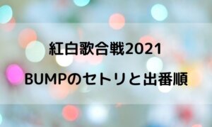 紅白2021のBUMPの出演時間は何時ごろ？出番の順番や曲名は？