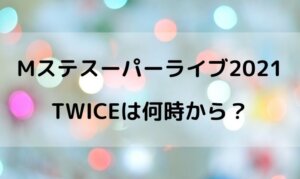 Mステスーパーライブ2021でTWICEは何時から？
