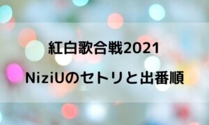 紅白2021のNiziUの出演時間は何時ごろ？出番の順番や曲名は？