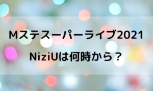 Mステスーパーライブ2021でNiziUは何時から？