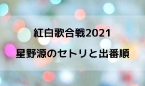 紅白2021の星野源の出演時間は何時ごろ？出番順番やセトリの曲名は？
