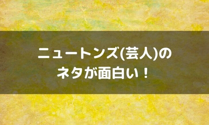 ニュートンズのネタが面白い！