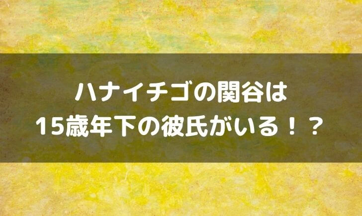 ハナイチゴ関谷の彼氏は15歳年下？