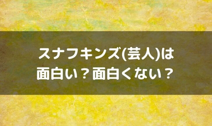 スナフキンズ(芸人)はつまらない面白くない？面白いという感想も！
