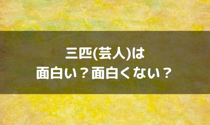 三匹(芸人)はつまらない面白くない？面白いという感想も！