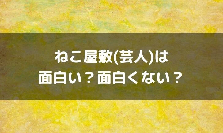 ねこ屋敷(芸人)はつまらない面白くない？面白いという感想も