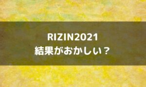 RIZIN2021結果がおかしい？