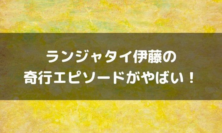 ランジャタイ伊藤の奇行エピソードまとめ