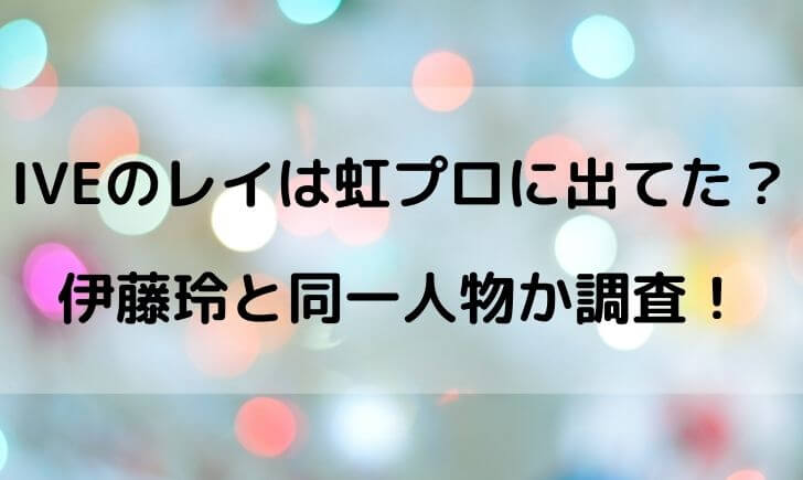 IVE(アイブ)のレイは虹プロに参加してた？