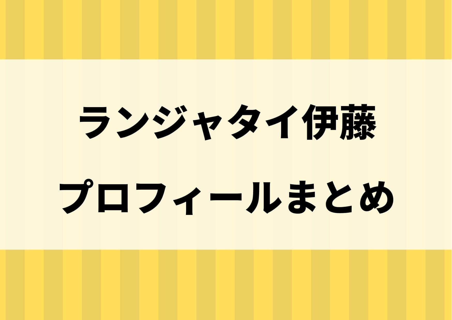 ランジャタイ伊藤は西川が本名？身長などプロフィールまとめ！