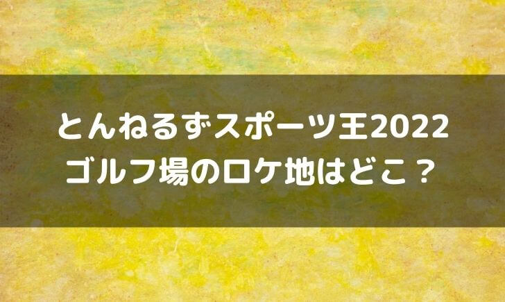 とんねるずスポーツ王2022のゴルフ場はどこ？