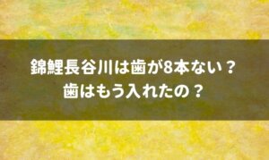 錦鯉長谷川は歯を入れた？